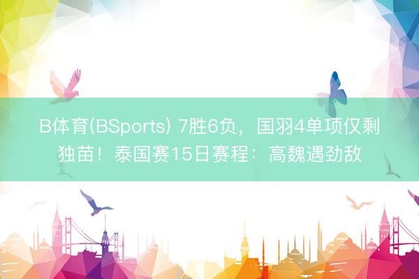 B体育(BSports) 7胜6负，国羽4单项仅剩独苗！泰国赛15日赛程：高魏遇劲敌