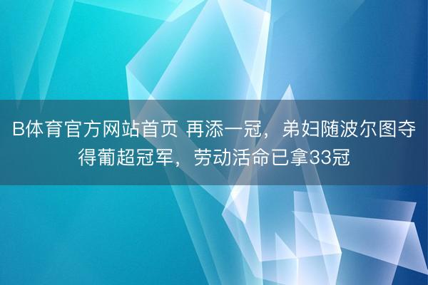 B体育官方网站首页 再添一冠，弟妇随波尔图夺得葡超冠军，劳动活命已拿33冠