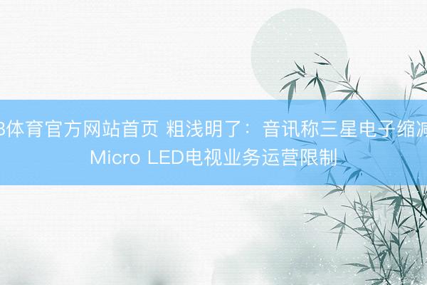 B体育官方网站首页 粗浅明了：音讯称三星电子缩减Micro LED电视业务运营限制