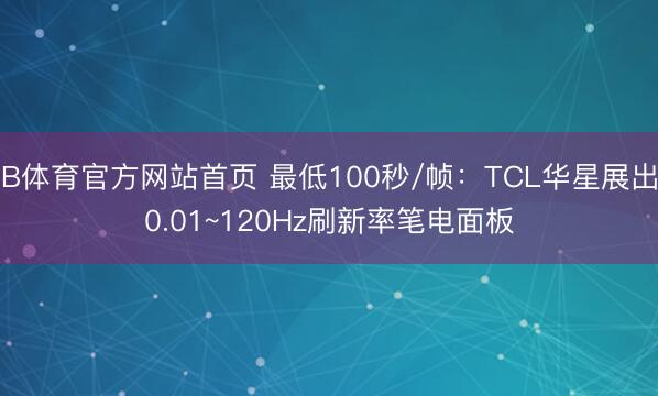 B体育官方网站首页 最低100秒/帧：TCL华星展出0.01~120Hz刷新率笔电面板