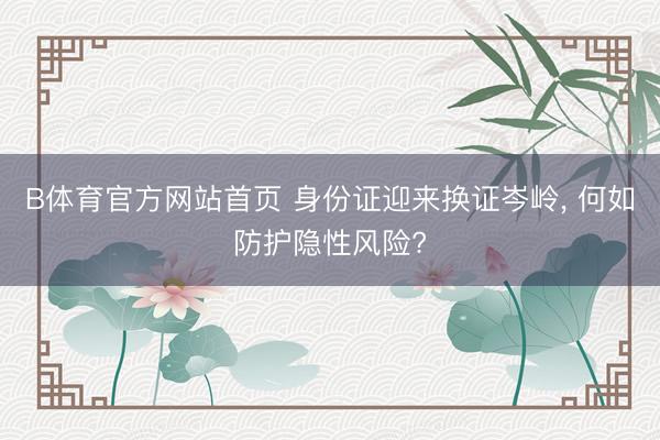 B体育官方网站首页 身份证迎来换证岑岭， 何如防护隐性风险?