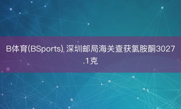B体育(BSports) 深圳邮局海关查获氯胺酮3027.1克
