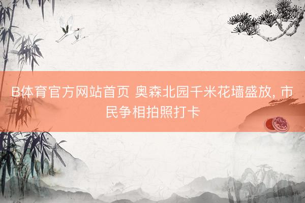 B体育官方网站首页 奥森北园千米花墙盛放， 市民争相拍照打卡