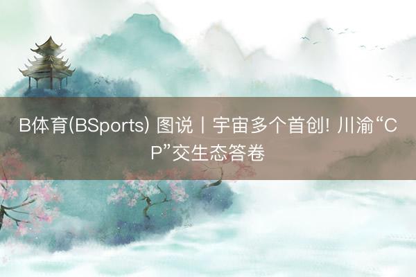 B体育(BSports) 图说丨宇宙多个首创! 川渝“CP”交生态答卷