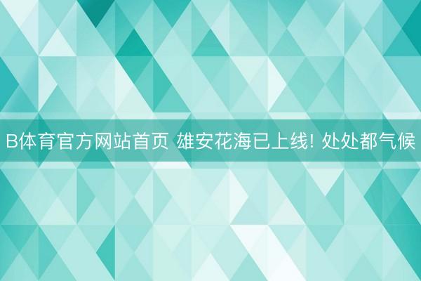 B体育官方网站首页 雄安花海已上线! 处处都气候