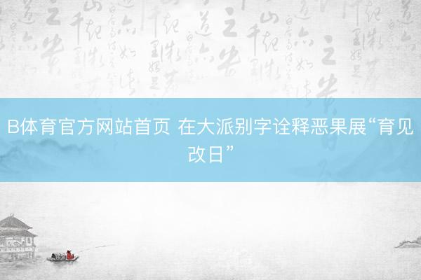 B体育官方网站首页 在大派别字诠释恶果展“育见改日”
