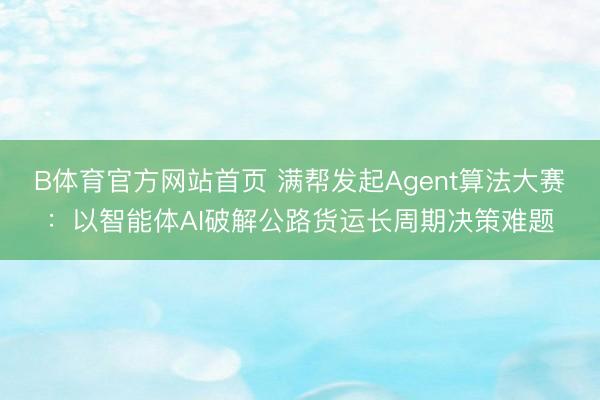 B体育官方网站首页 满帮发起Agent算法大赛:以智能体AI破解公路货运长周期决策难题