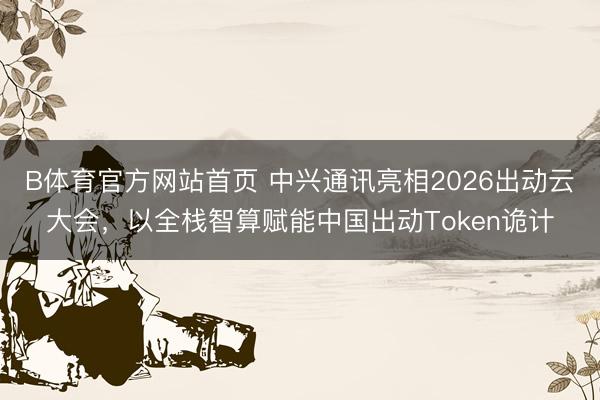 B体育官方网站首页 中兴通讯亮相2026出动云大会，以全栈智算赋能中国出动Token诡计