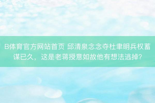 B体育官方网站首页 邱清泉念念夺杜聿明兵权蓄谋已久，这是老蒋授意如故他有想法逃掉？