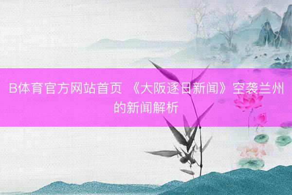 B体育官方网站首页 《大阪逐日新闻》空袭兰州的新闻解析