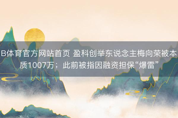 B体育官方网站首页 盈科创举东说念主梅向荣被本质1007万；此前被指因融资担保“爆雷”