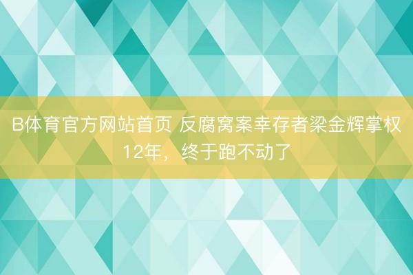 B体育官方网站首页 反腐窝案幸存者梁金辉掌权12年，终于跑不动了