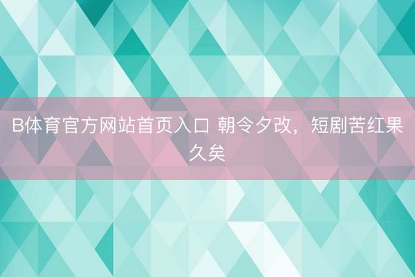 B体育官方网站首页入口 朝令夕改，短剧苦红果久矣