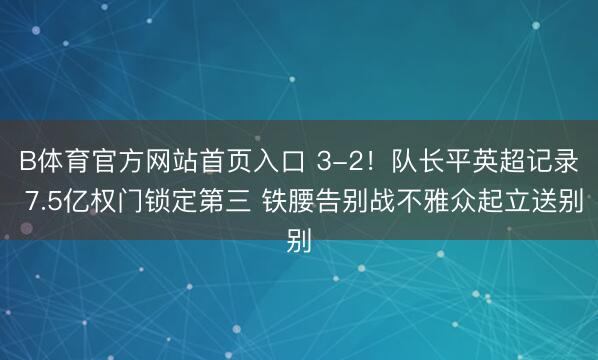 B体育官方网站首页入口 3-2！队长平英超记录 7.5亿权门锁定第三 铁腰告别战不雅众起立送别