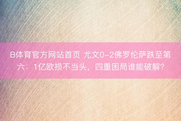 B体育官方网站首页 尤文0-2佛罗伦萨跌至第六：1亿欧损不当头，四重困局谁能破解？