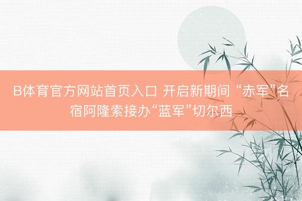 B体育官方网站首页入口 开启新期间 “赤军”名宿阿隆索接办“蓝军”切尔西