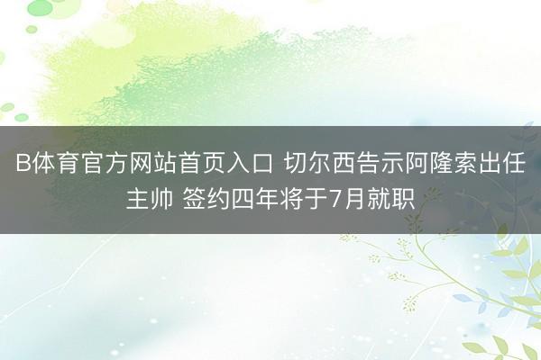 B体育官方网站首页入口 切尔西告示阿隆索出任主帅 签约四年将于7月就职