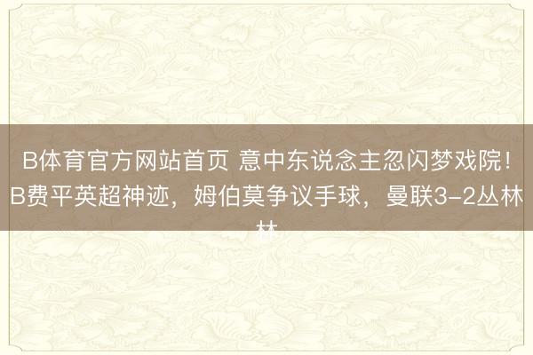 B体育官方网站首页 意中东说念主忽闪梦戏院！B费平英超神迹，姆伯莫争议手球，曼联3-2丛林