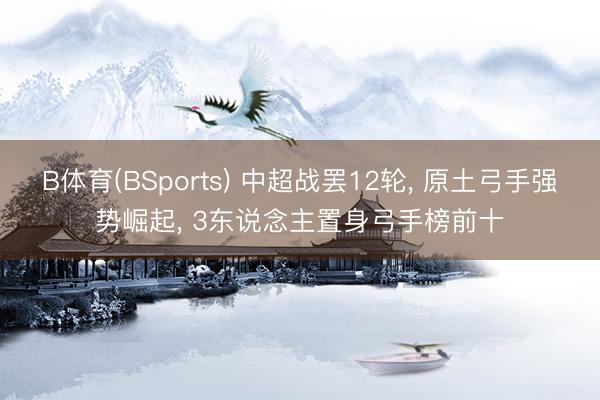 B体育(BSports) 中超战罢12轮, 原土弓手强势崛起