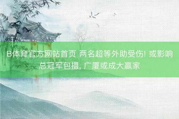 B体育官方网站首页 两名超等外助受伤! 或影响总冠军包摄， 广厦或成大赢家