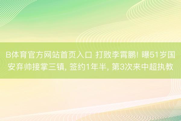 B体育官方网站首页入口 打败李霄鹏! 曝51岁国