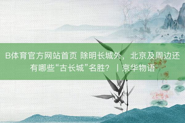 B体育官方网站首页 除明长城外，北京及周边还有哪些“古长城”名胜？丨京华物语