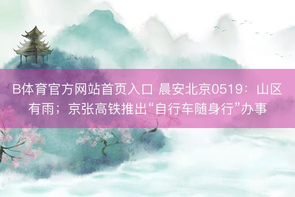B体育官方网站首页入口 晨安北京0519：山区有雨；京张高铁推出“自行车随身行”办事