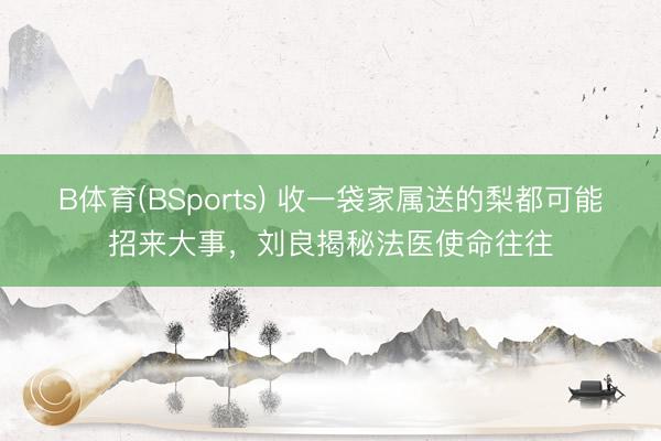 B体育(BSports) 收一袋家属送的梨都可能招来大事，刘良揭秘法医使命往往