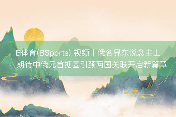B体育(BSports) 视频丨俄各界东说念主士：期待中俄元首搪塞引颈两国关联开启新篇章