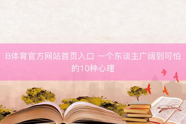 B体育官方网站首页入口 一个东谈主广阔到可怕的10种心理