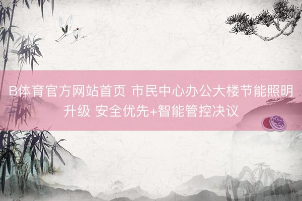 B体育官方网站首页 市民中心办公大楼节能照明升级 安全优先+智能管控决议