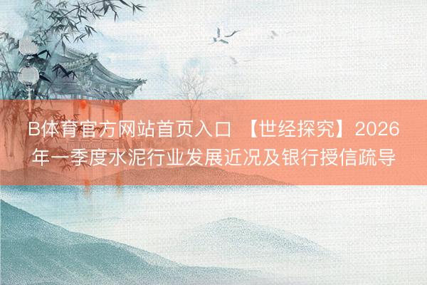 B体育官方网站首页入口 【世经探究】2026年一季度水泥行业发展近况及银行授信疏导