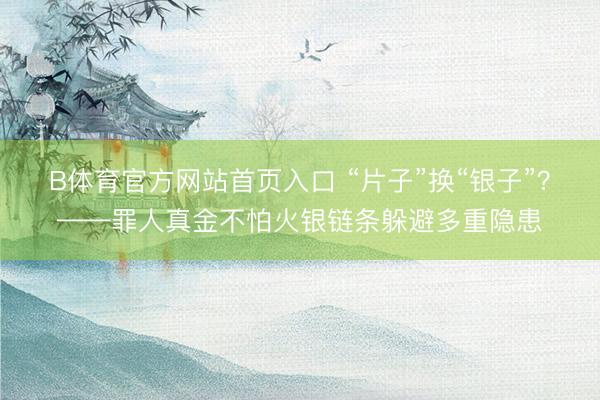 B体育官方网站首页入口 “片子”换“银子”？——罪人真金不怕火银链条躲避多重隐患