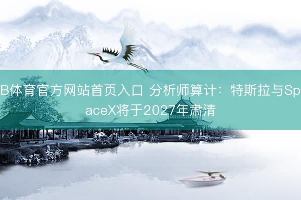 B体育官方网站首页入口 分析师算计：特斯拉与SpaceX将于2027年肃清