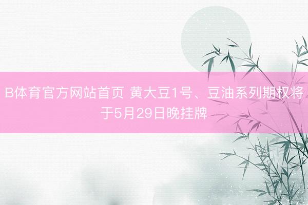 B体育官方网站首页 黄大豆1号、豆油系列期权将于5月29日晚挂牌