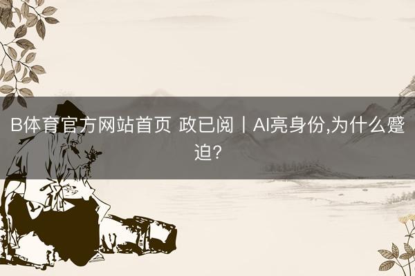 B体育官方网站首页 政已阅丨AI亮身份，为什么蹙迫?