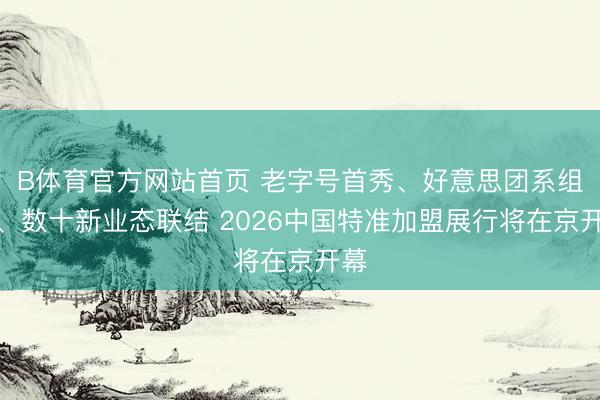 B体育官方网站首页 老字号首秀、好意思团系组团、数十新业态联结 2026中国特准加盟展行将在京开幕