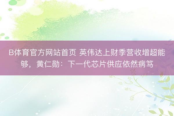B体育官方网站首页 英伟达上财季营收增超能够，黄仁勋：下一代芯片供应依然病笃