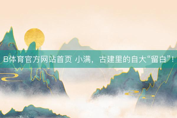 B体育官方网站首页 小满，古建里的自大“留白”！