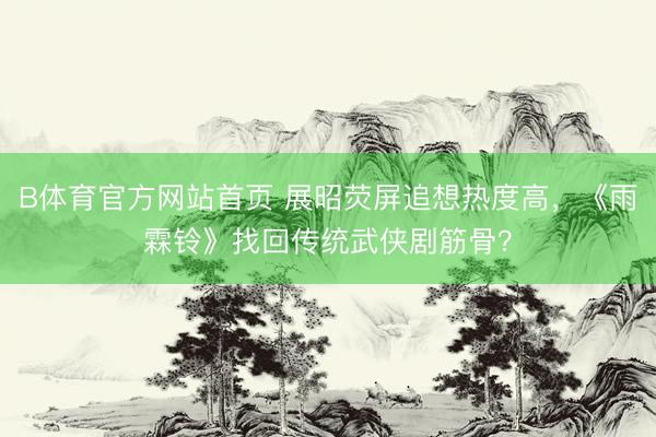 B体育官方网站首页 展昭荧屏追想热度高，《雨霖铃》找回传统武侠剧筋骨？