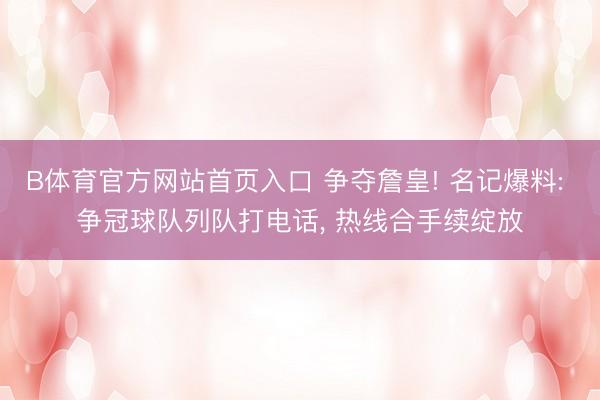 B体育官方网站首页入口 争夺詹皇! 名记爆料: 争冠球队列队打电话， 热线合手续绽放