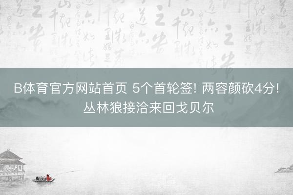B体育官方网站首页 5个首轮签! 两容颜砍4分! 丛林狼接洽来回戈贝尔
