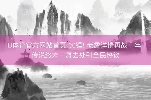 B体育官方网站首页 实锤! 老詹详情再战一年 传说终末一舞去处引全民热议