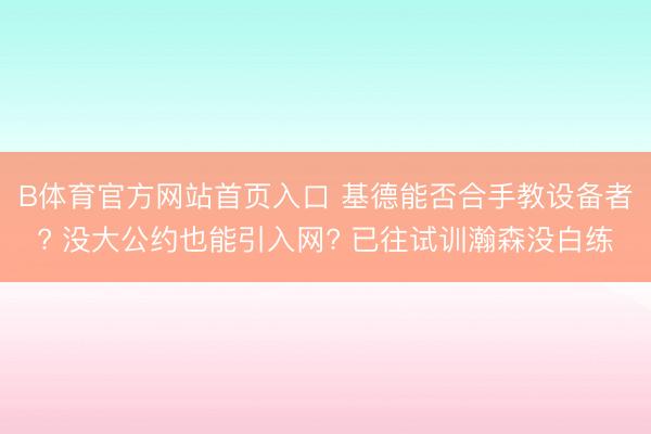 B体育官方网站首页入口 基德能否合手教设备者? 没大公约也能引入网? 已往试训瀚森没白练