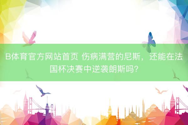 B体育官方网站首页 伤病满营的尼斯,还能在法国杯决赛中逆袭朗斯吗?