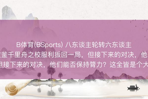 B体育(BSports) 八东谈主轮转六东谈主上双的深圳队艰苦奋斗,破釜千里舟之校服利扳回一局,但接下来的对决,他们能否保持膂力?这全皆是个大隐患!