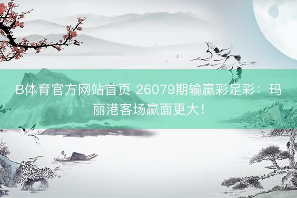 B体育官方网站首页 26079期输赢彩足彩：玛丽港客场赢面更大！