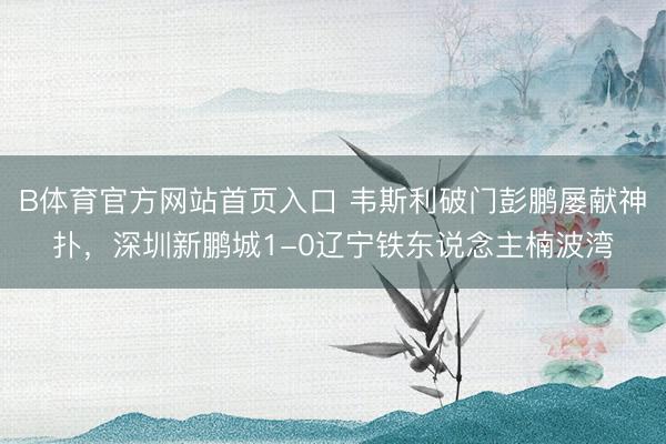 B体育官方网站首页入口 韦斯利破门彭鹏屡献神扑，深圳新鹏城1-0辽宁铁东说念主楠波湾