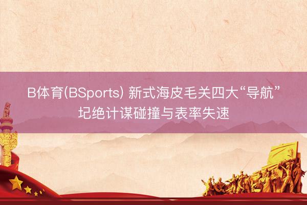 B体育(BSports) 新式海皮毛关四大“导航”圮绝计谋碰撞与表率失速