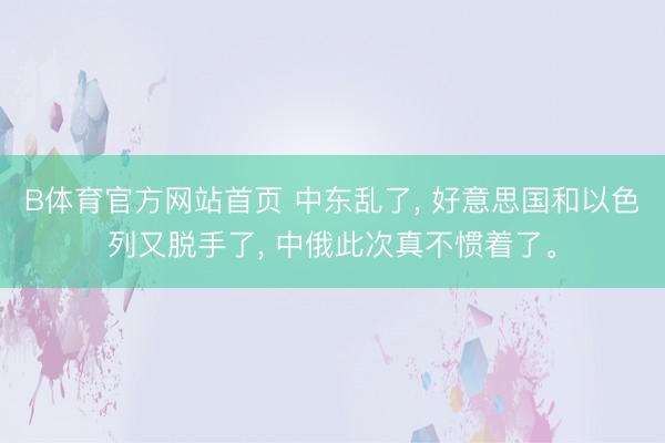 B体育官方网站首页 中东乱了， 好意思国和以色列又脱手了， 中俄此次真不惯着了。